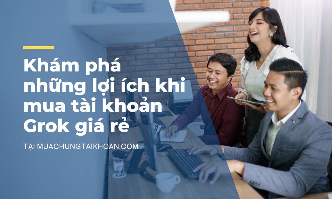 Lợi ích bất ngờ khi sở hữu tài khoản Grok AI giá rẻ